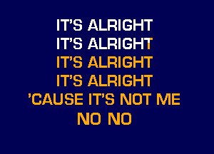 ITS ALRIGHT
ITS ALRIGHT
IT'S ALRIGHT

ITS ALRIGHT
'CAUSE ITS NOT ME

N0 N0