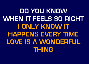 DO YOU KNOW
WHEN IT FEELS SO RIGHT
I ONLY KNOW IT
HAPPENS EVERY TIME
LOVE IS A WONDERFUL
THING