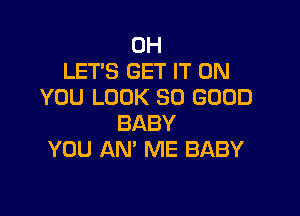 0H
LET'S GET IT ON
YOU LOOK SO GOOD

BABY
YOU AN' ME BABY