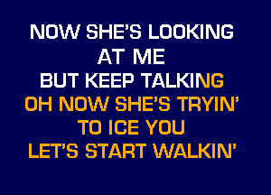 NOW SHE'S LOOKING

AT ME
BUT KEEP TALKING
0H NOW SHE'S TRYIM
T0 ICE YOU
LETS START WALKIN'