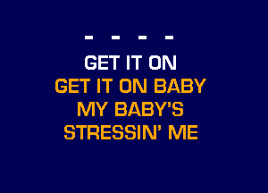 GET IT ON
GET IT ON BABY

MY BABY'S
STRESSIN' ME