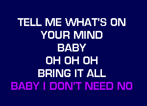 TELL ME WHAT'S ON
YOUR MIND
BABY

0H 0H 0H
BRING IT ALL