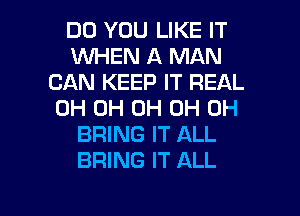 DO YOU LIKE IT
1WHEN A MAN
CAN KEEP IT REAL
0H 0H 0H 0H 0H
BRING IT ALL
BRING IT ALL

g