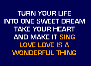 TURN YOUR LIFE
INTO ONE SWEET DREAM
TAKE YOUR HEART
AND MAKE IT SING
LOVE LOVE IS A
WONDERFUL THING