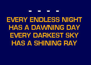 EVERY ENDLESS NIGHT
HAS A DAWNING DAY
EVERY DARKEST SKY

HAS A SHINING RAY