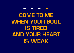 COME TO ME
WHEN YOUR SOUL

IS TIRED
AND YOUR HEART

IS WEAK