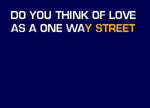 DO YOU THINK OF LOVE
AS A ONE WAY STREET