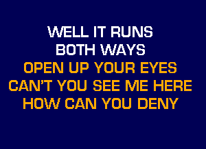 WELL IT RUNS
BOTH WAYS
OPEN UP YOUR EYES
CAN'T YOU SEE ME HERE
HOW CAN YOU DENY