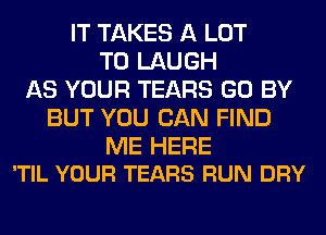 IT TAKES A LOT
T0 LAUGH
AS YOUR TEARS GO BY
BUT YOU CAN FIND

ME HERE
'TIL YOUR TEARS RUN DRY