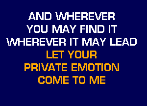 AND VVHEREVER
YOU MAY FIND IT
VVHEREVER IT MAY LEAD
LET YOUR
PRIVATE EMOTION
COME TO ME