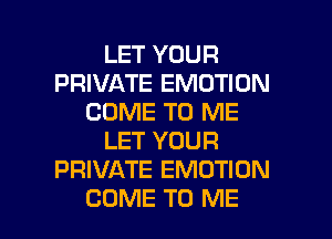 LET YOUR
PRIVATE EMOTION
COME TO ME
LET YOUR
PRIVATE EMOTION

COME TO ME I