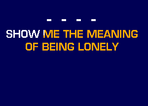 SHOW ME THE MEANING
OF BEING LONELY