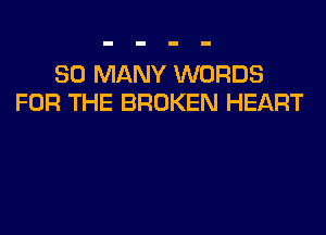 SO MANY WORDS
FOR THE BROKEN HEART