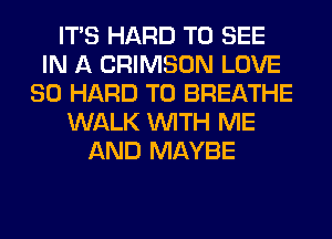 ITS HARD TO SEE
IN A CRIMSON LOVE
80 HARD TO BREATHE
WALK WITH ME
AND MAYBE