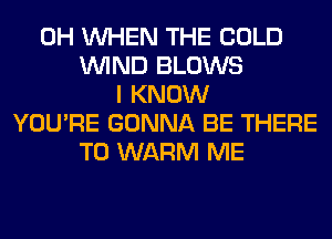 0H WHEN THE COLD
WIND BLOWS
I KNOW
YOU'RE GONNA BE THERE
T0 WARM ME