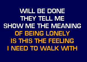 WILL BE DONE
THEY TELL ME
SHOW ME THE MEANING
OF BEING LONELY
IS THIS THE FEELING
I NEED TO WALK WITH