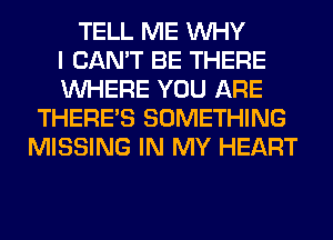 TELL ME WHY
I CAN'T BE THERE
WHERE YOU ARE
THERE'S SOMETHING
MISSING IN MY HEART