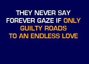 THEY NEVER SAY
FOREVER GAZE IF ONLY
GUILTY ROADS
TO AN ENDLESS LOVE