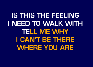 IS THIS THE FEELING
I NEED TO WALK WITH
TELL ME WHY
I CAN'T BE THERE
WHERE YOU ARE