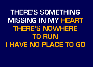 THERE'S SOMETHING
MISSING IN MY HEART
THERE'S NOUVHERE
TO RUN
I HAVE NO PLACE TO GO
