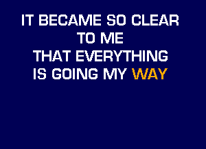 IT BECAME SO CLEAR
TO ME
THAT EVERYTHING
IS GOING MY WAY