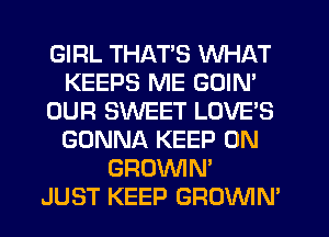 GIRL THAT'S WHAT
KEEPS ME GOIN'
OUR SWEET LOVES
GONNA KEEP ON
GROVVIN'
JUST KEEP GROWN'