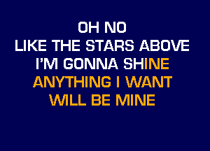 OH NO
LIKE THE STARS ABOVE
I'M GONNA SHINE
ANYTHING I WANT
WILL BE MINE