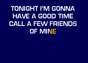 TONIGHT I'M GONNA
HAVE A GOOD TIME
CALL A FEW FRIENDS
OF MINE