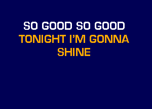 SO GOOD SO GOOD
TONIGHT I'M GONNA
SHINE