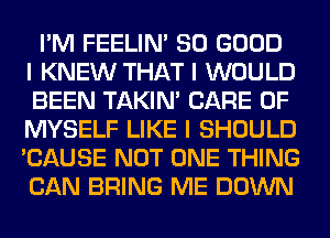 I'M FEELINI SO GOOD
I KNEW THAT I WOULD
BEEN TAKIN' CARE OF
MYSELF LIKE I SHOULD
'CAUSE NOT ONE THING
CAN BRING ME DOWN