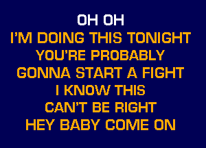 0H 0H
I'M DOING THIS TONIGHT
YOU'RE PROBABLY
GONNA START A FIGHT
I KNOW THIS
CAN'T BE RIGHT
HEY BABY COME ON