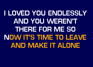 I LOVED YOU ENDLESSLY
AND YOU WEREN'T
THERE FOR ME 80

NOW ITS TIME TO LEAVE

AND MAKE IT ALONE