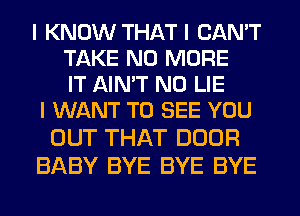 I KNOW THAT I CAN'T
TAKE NO MORE
IT AINIT N0 LIE
I WANT TO SEE YOU
OUT THAT DOOR

BABY BYE BYE BYE