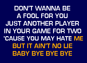 DON'T WANNA BE
A FOOL FOR YOU
JUST ANOTHER PLAYER

IN YOUR GAME FOR TWO
'CAUSE YOU MAY HATE ME

BUT IT AIN'T N0 LIE
BABY BYE BYE BYE