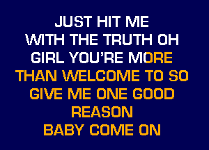 JUST HIT ME
WITH THE TRUTH 0H
GIRL YOU'RE MORE
THAN WELCOME T0 80
GIVE ME ONE GOOD
REASON
BABY COME ON