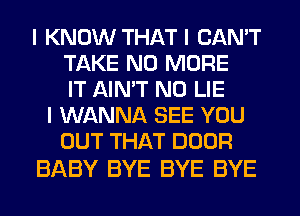 I KNOW THAT I CAN'T
TAKE NO MORE
IT AINIT N0 LIE
I WANNA SEE YOU
OUT THAT DOOR

BABY BYE BYE BYE