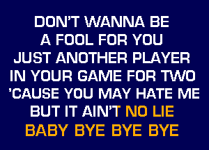 DON'T WANNA BE
A FOOL FOR YOU
JUST ANOTHER PLAYER

IN YOUR GAME FOR TWO
'CAUSE YOU MAY HATE ME

BUT IT AIN'T N0 LIE
BABY BYE BYE BYE