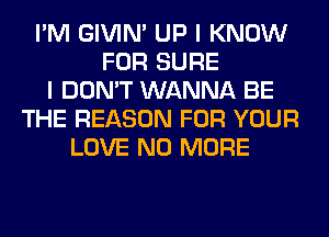 I'M GIVIM UP I KNOW
FOR SURE
I DON'T WANNA BE
THE REASON FOR YOUR
LOVE NO MORE