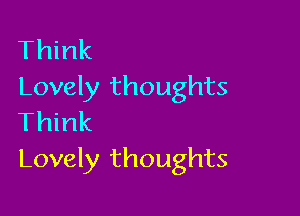 Think
Lovely thoughts

Think
Lovely thoughts