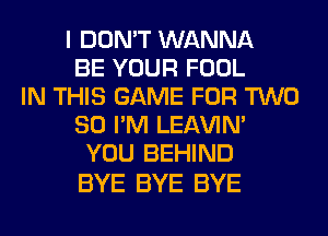 I DON'T WANNA
BE YOUR FOOL
IN THIS GAME FOR TWO
80 I'M LEl-W'IN'
YOU BEHIND

BYE BYE BYE