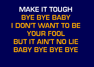 MAKE IT TOUGH
BYE BYE BABY
I DOMT WANT TO BE
YOUR FOOL
BUT IT AINT N0 LIE
BABY BYE BYE BYE