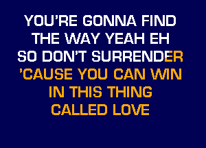 YOU'RE GONNA FIND
THE WAY YEAH EH
SO DON'T SURRENDER
'CAUSE YOU CAN WIN
IN THIS THING
CALLED LOVE