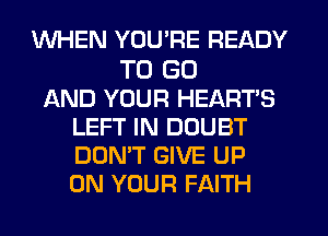 WHEN YOU'RE READY

TO GO
AND YOUR HEARTS
LEFT IN DOUBT
DON'T GIVE UP
ON YOUR FAITH