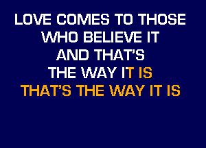 LOVE COMES TO THOSE
WHO BELIEVE IT
AND THAT'S
THE WAY IT IS
THAT'S THE WAY IT IS