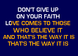 DON'T GIVE UP
ON YOUR FAITH
LOVE COMES TO THOSE
WHO BELIEVE IT
AND THAT'S THE WAY IT IS
THATS THE WAY IT IS