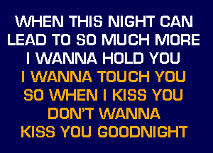 INHEN THIS NIGHT CAN
LEAD T0 SO MUCH MORE
I WANNA HOLD YOU
I WANNA TOUCH YOU
SO INHEN I KISS YOU
DON'T WANNA
KISS YOU GOODNIGHT