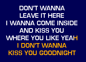 DON'T WANNA
LEAVE IT HERE
I WANNA COME INSIDE
AND KISS YOU
WHERE YOU LIKE YEAH
I DON'T WANNA
KISS YOU GOODNIGHT