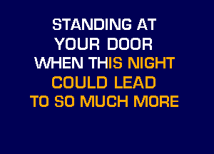 STANDING AT
YOUR DOOR
WHEN THIS NIGHT

COULD LEAD
T0 SO MUCH MORE