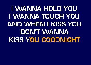 I WANNA HOLD YOU
I WANNA TOUCH YOU
AND INHEN I KISS YOU
DON'T WANNA
KISS YOU GOODNIGHT