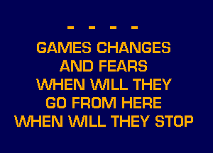 GAMES CHANGES
AND FEARS
WHEN WILL THEY
GO FROM HERE
WHEN WILL THEY STOP